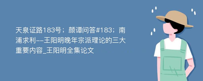 天泉证路183号；颜谭问答#183；南浦求利--王阳明晚年宗派理论的三大重要内容_王阳明全集论文