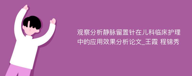 观察分析静脉留置针在儿科临床护理中的应用效果分析论文_王霞 程锦秀