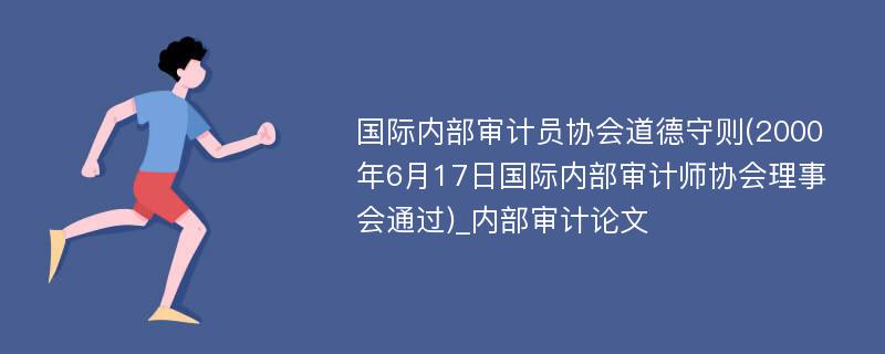 国际内部审计员协会道德守则(2000年6月17日国际内部审计师协会理事会通过)_内部审计论文