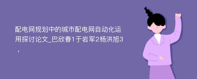 配电网规划中的城市配电网自动化运用探讨论文_巴欣春1于岩军2杨洪旭3 ，