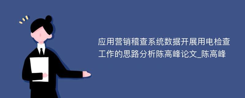 应用营销稽查系统数据开展用电检查工作的思路分析陈高峰论文_陈高峰