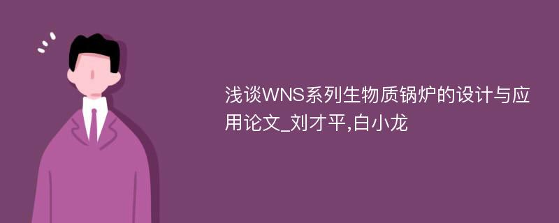 浅谈WNS系列生物质锅炉的设计与应用论文_刘才平,白小龙