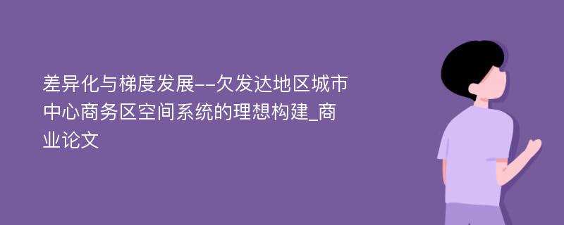 差异化与梯度发展--欠发达地区城市中心商务区空间系统的理想构建_商业论文