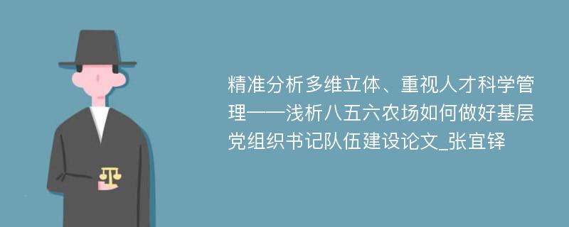 精准分析多维立体、重视人才科学管理——浅析八五六农场如何做好基层党组织书记队伍建设论文_张宜铎