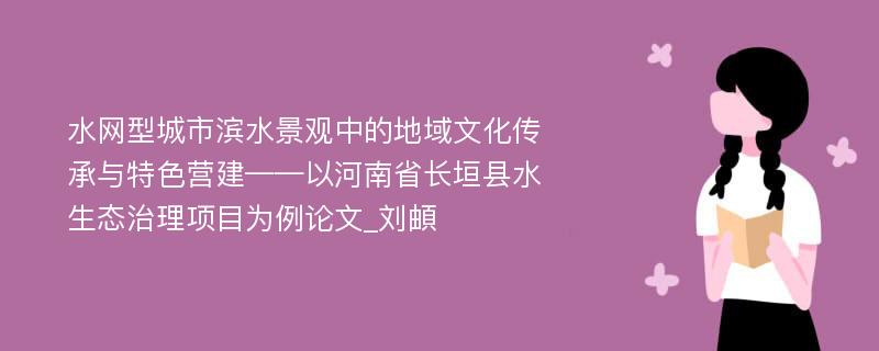 水网型城市滨水景观中的地域文化传承与特色营建——以河南省长垣县水生态治理项目为例论文_刘頔