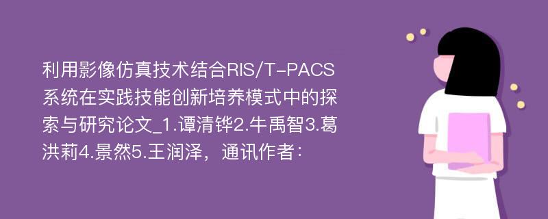 利用影像仿真技术结合RIS/T-PACS系统在实践技能创新培养模式中的探索与研究论文_1.谭清铧2.牛禹智3.葛洪莉4.景然5.王润泽，通讯作者：