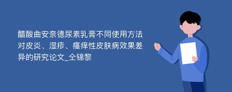 醋酸曲安奈德尿素乳膏不同使用方法对皮炎、湿疹、瘙痒性皮肤病效果差异的研究论文_仝锦黎