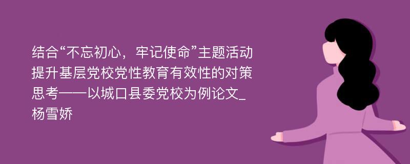 结合“不忘初心，牢记使命”主题活动提升基层党校党性教育有效性的对策思考——以城口县委党校为例论文_杨雪娇