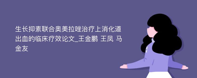 生长抑素联合奥美拉唑治疗上消化道出血的临床疗效论文_王金鹏 王凤 马金友