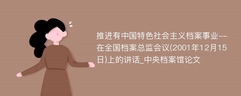 推进有中国特色社会主义档案事业--在全国档案总监会议(2001年12月15日)上的讲话_中央档案馆论文