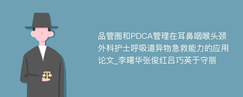 品管圈和PDCA管理在耳鼻咽喉头颈外科护士呼吸道异物急救能力的应用论文_李曙华张俊红吕巧英于守丽