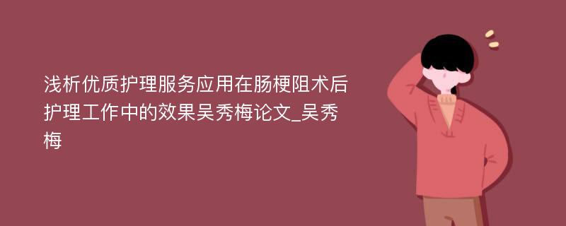 浅析优质护理服务应用在肠梗阻术后护理工作中的效果吴秀梅论文_吴秀梅