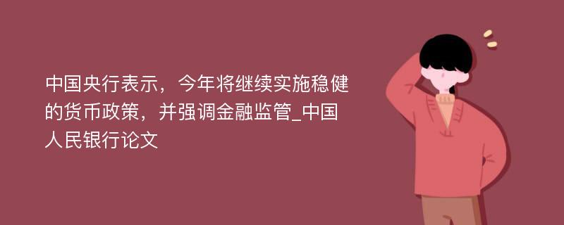 中国央行表示，今年将继续实施稳健的货币政策，并强调金融监管_中国人民银行论文