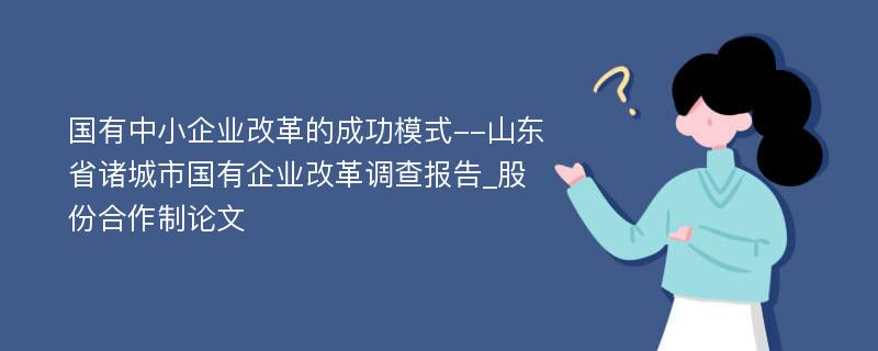 国有中小企业改革的成功模式--山东省诸城市国有企业改革调查报告_股份合作制论文