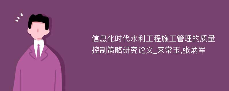 信息化时代水利工程施工管理的质量控制策略研究论文_来常玉,张炳军