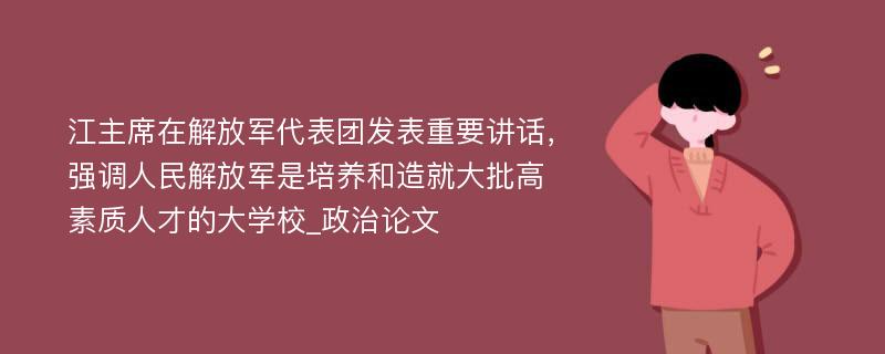 江主席在解放军代表团发表重要讲话，强调人民解放军是培养和造就大批高素质人才的大学校_政治论文