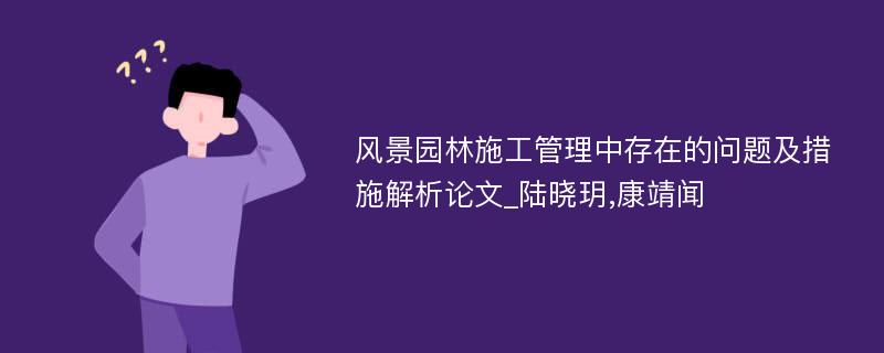 风景园林施工管理中存在的问题及措施解析论文_陆晓玥,康靖闻