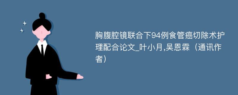 胸腹腔镜联合下94例食管癌切除术护理配合论文_叶小月,吴恩霖（通讯作者）