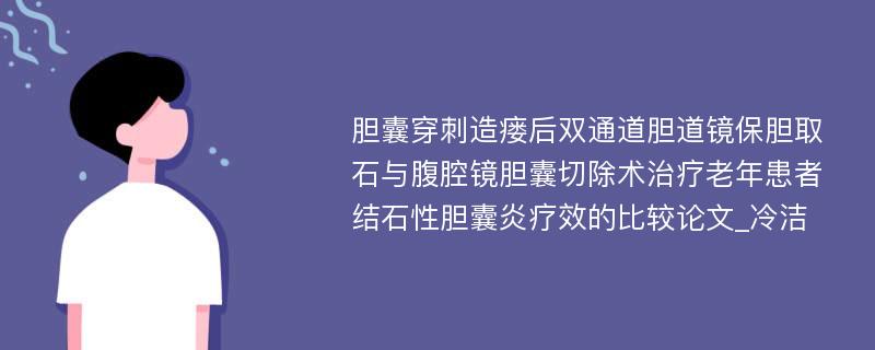 胆囊穿刺造瘘后双通道胆道镜保胆取石与腹腔镜胆囊切除术治疗老年患者结石性胆囊炎疗效的比较论文_冷洁