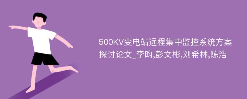 500KV变电站远程集中监控系统方案探讨论文_李昀,彭文彬,刘希林,陈浩