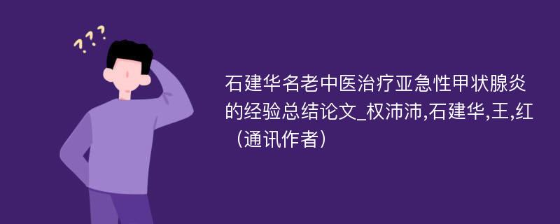 石建华名老中医治疗亚急性甲状腺炎的经验总结论文_权沛沛,石建华,王,红（通讯作者）