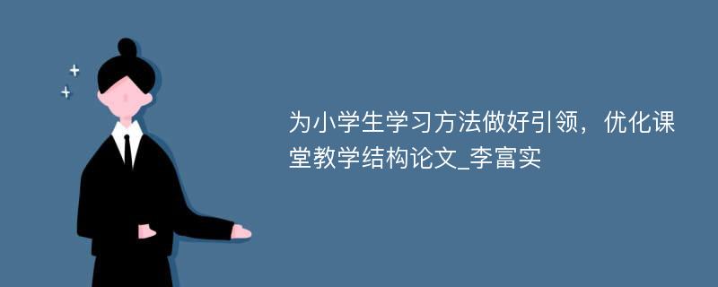 为小学生学习方法做好引领，优化课堂教学结构论文_李富实