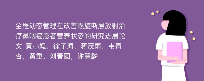 全程动态管理在改善螺旋断层放射治疗鼻咽癌患者营养状态的研究进展论文_黄小媛，徐子海，蒋茂雨，韦青杏，黄重，刘春圆，谢慧麟