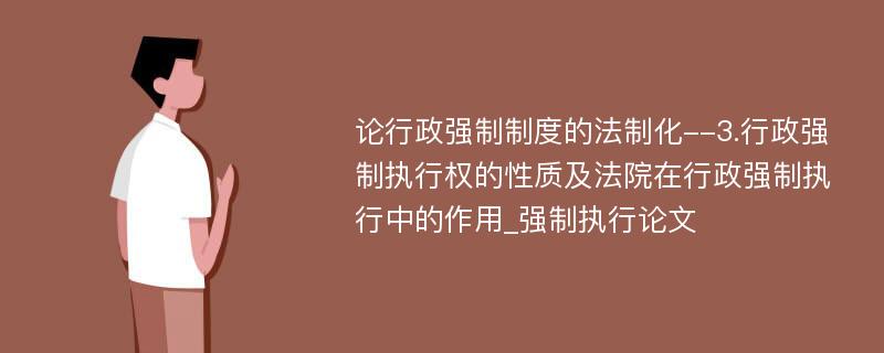 论行政强制制度的法制化--3.行政强制执行权的性质及法院在行政强制执行中的作用_强制执行论文