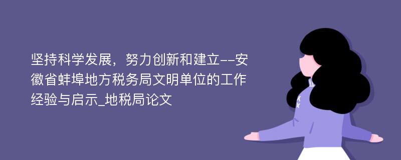 坚持科学发展，努力创新和建立--安徽省蚌埠地方税务局文明单位的工作经验与启示_地税局论文