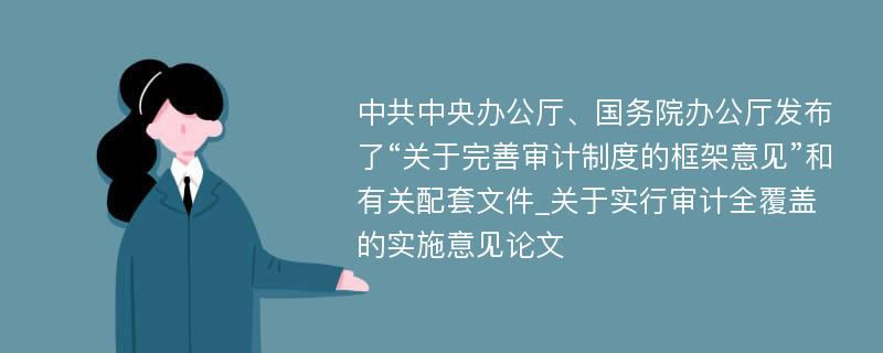 中共中央办公厅、国务院办公厅发布了“关于完善审计制度的框架意见”和有关配套文件_关于实行审计全覆盖的实施意见论文