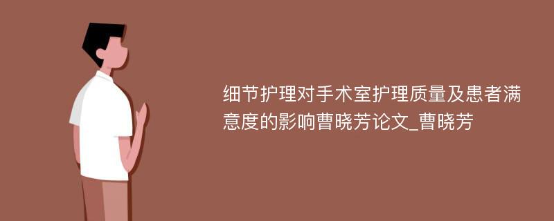 细节护理对手术室护理质量及患者满意度的影响曹晓芳论文_曹晓芳