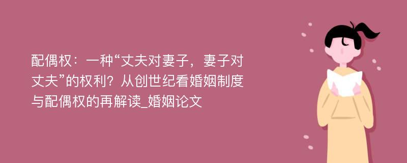 配偶权：一种“丈夫对妻子，妻子对丈夫”的权利？从创世纪看婚姻制度与配偶权的再解读_婚姻论文