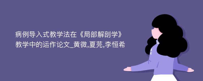 病例导入式教学法在《局部解剖学》教学中的运作论文_黄微,夏芫,李恒希