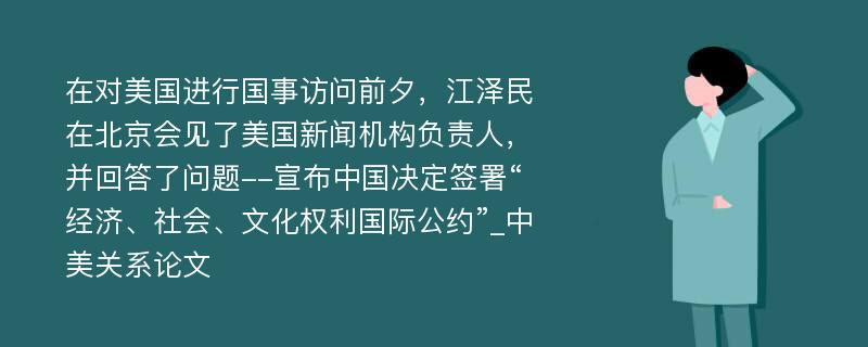 在对美国进行国事访问前夕，江泽民在北京会见了美国新闻机构负责人，并回答了问题--宣布中国决定签署“经济、社会、文化权利国际公约”_中美关系论文