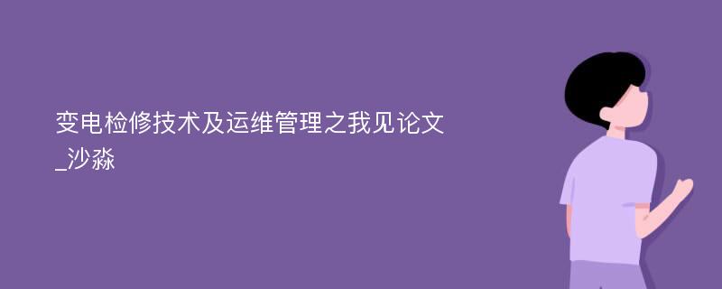 变电检修技术及运维管理之我见论文_沙淼