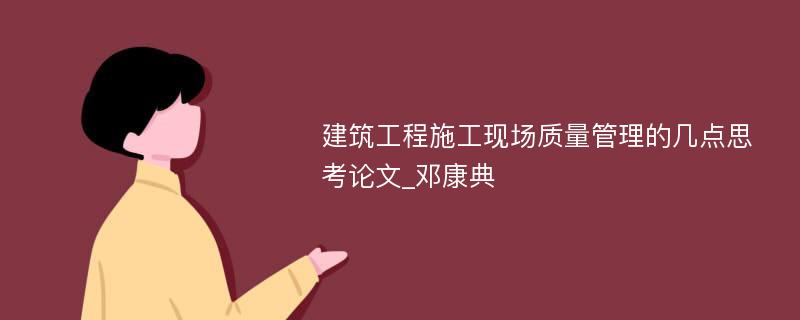 建筑工程施工现场质量管理的几点思考论文_邓康典