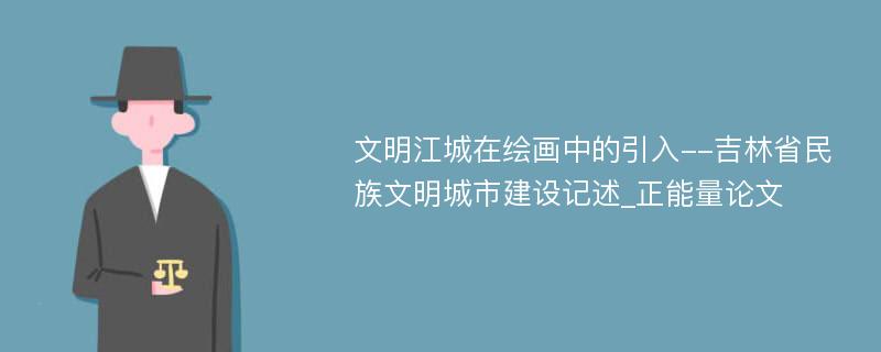 文明江城在绘画中的引入--吉林省民族文明城市建设记述_正能量论文