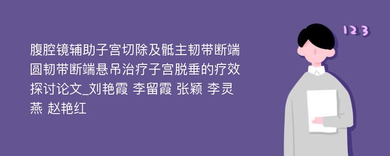 腹腔镜辅助子宫切除及骶主韧带断端圆韧带断端悬吊治疗子宫脱垂的疗效探讨论文_刘艳霞 李留霞 张颖 李灵燕 赵艳红