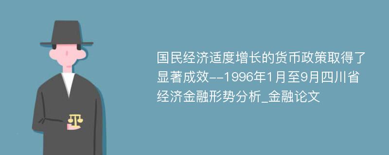 国民经济适度增长的货币政策取得了显著成效--1996年1月至9月四川省经济金融形势分析_金融论文