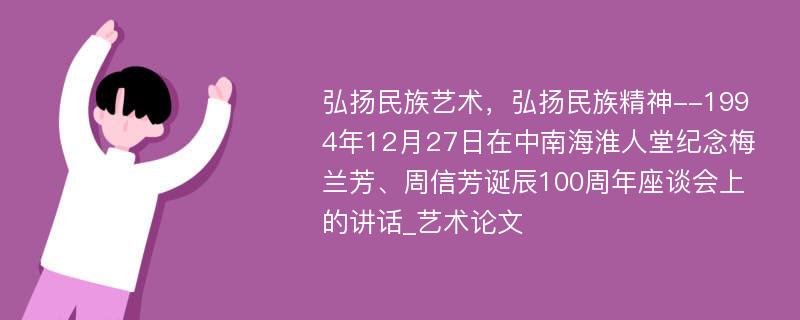 弘扬民族艺术，弘扬民族精神--1994年12月27日在中南海淮人堂纪念梅兰芳、周信芳诞辰100周年座谈会上的讲话_艺术论文