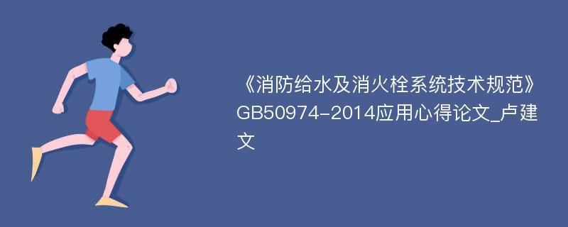 《消防给水及消火栓系统技术规范》GB50974-2014应用心得论文_卢建文