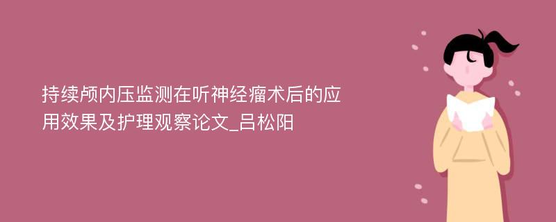 持续颅内压监测在听神经瘤术后的应用效果及护理观察论文_吕松阳