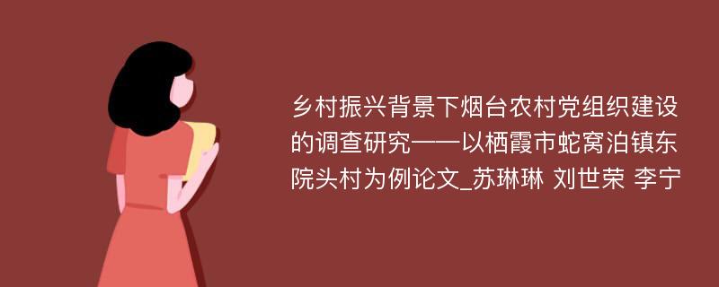 乡村振兴背景下烟台农村党组织建设的调查研究——以栖霞市蛇窝泊镇东院头村为例论文_苏琳琳 刘世荣 李宁