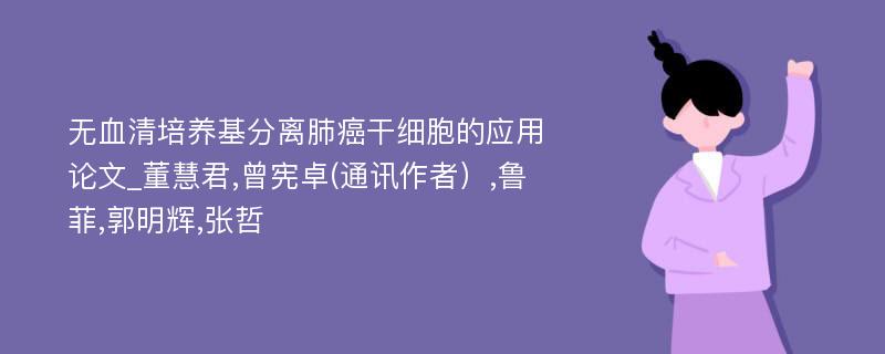 无血清培养基分离肺癌干细胞的应用论文_董慧君,曾宪卓(通讯作者）,鲁菲,郭明辉,张哲