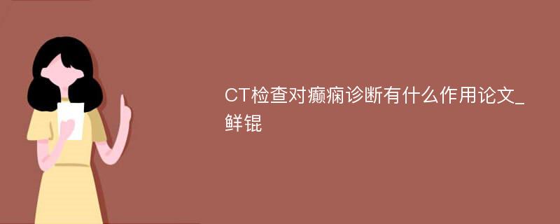 CT检查对癫痫诊断有什么作用论文_鲜锟