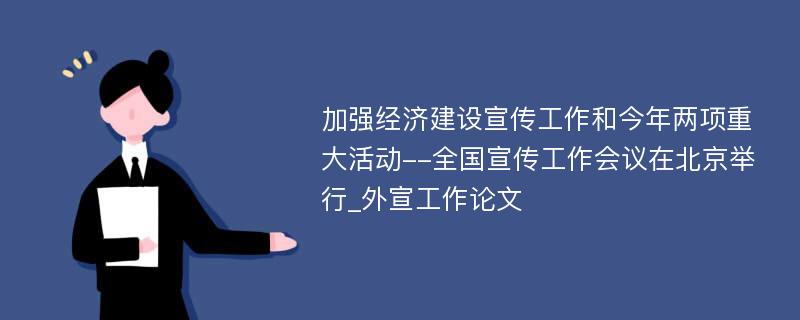 加强经济建设宣传工作和今年两项重大活动--全国宣传工作会议在北京举行_外宣工作论文