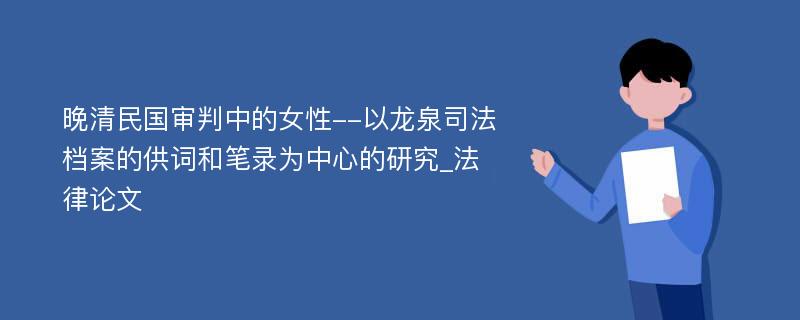 晚清民国审判中的女性--以龙泉司法档案的供词和笔录为中心的研究_法律论文