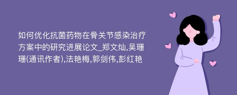 如何优化抗菌药物在骨关节感染治疗方案中的研究进展论文_郑文灿,吴珊珊(通讯作者),法艳梅,郭剑伟,彭红艳 