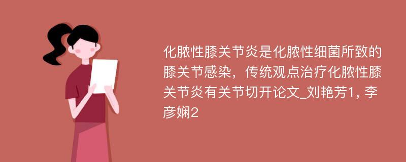 化脓性膝关节炎是化脓性细菌所致的膝关节感染，传统观点治疗化脓性膝关节炎有关节切开论文_刘艳芳1, 李彦娴2