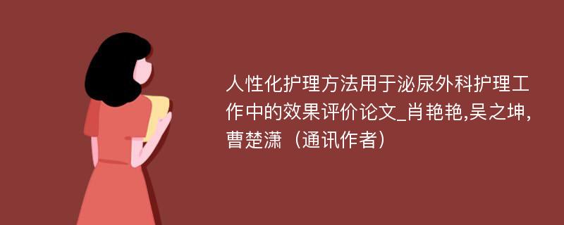 人性化护理方法用于泌尿外科护理工作中的效果评价论文_肖艳艳,吴之坤,曹楚潇（通讯作者）